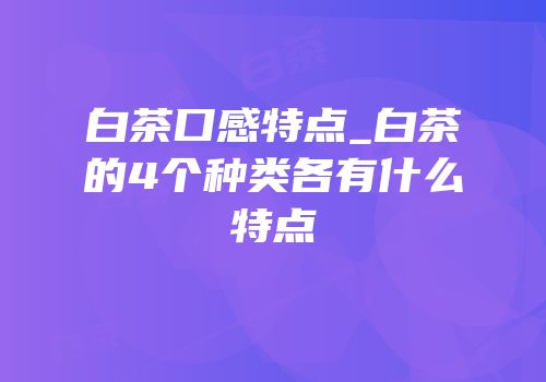 白茶口感特点_白茶的4个种类各有什么特点