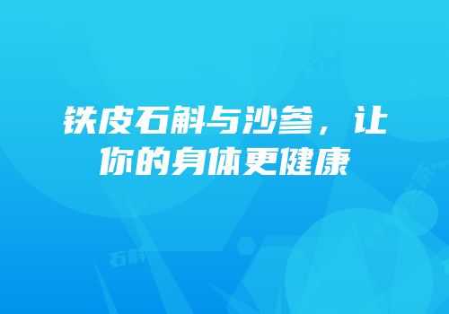 铁皮石斛与沙参，让你的身体更健康
