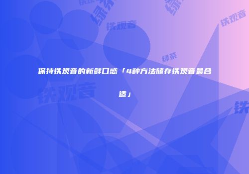 保持铁观音的新鲜口感「4种方法储存铁观音最合适」