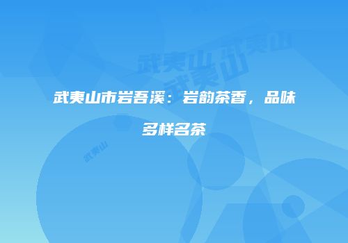 武夷山市岩吾溪：岩韵茶香，品味多样名茶