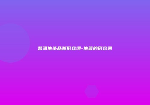 普洱生茶品鉴形容词-生普的形容词