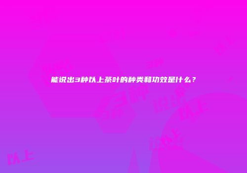 能说出3种以上茶叶的种类和功效是什么？