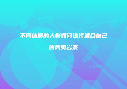 不同体质的人群如何选择适合自己的武夷岩茶