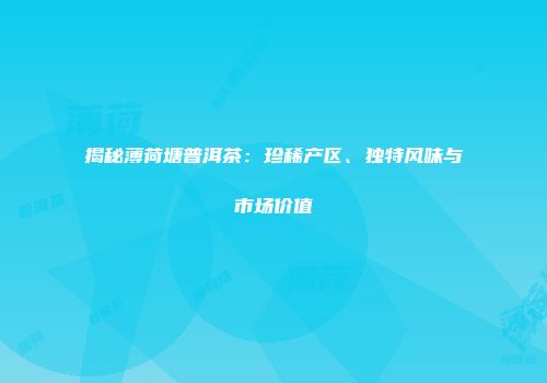 揭秘薄荷塘普洱茶：珍稀产区、独特风味与市场价值