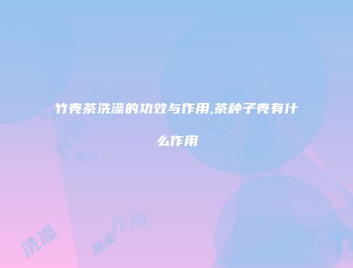 竹壳茶洗澡的功效与作用,茶种子壳有什么作用