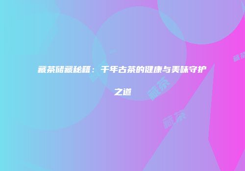 藏茶储藏秘籍：千年古茶的健康与美味守护之道