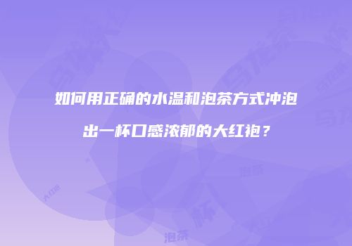 如何用正确的水温和泡茶方式冲泡出一杯口感浓郁的大红袍？