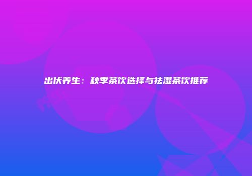 出伏养生：秋季茶饮选择与祛湿茶饮推荐