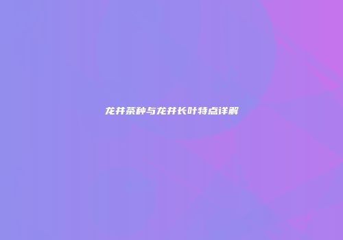 龙井茶种与龙井长叶特点详解