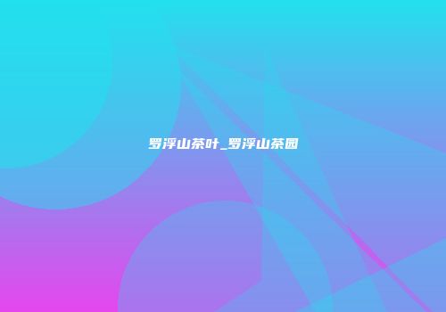 罗浮山茶叶_罗浮山茶园