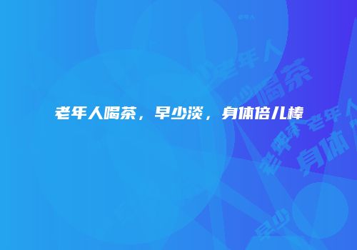 老年人喝茶，早少淡，身体倍儿棒
