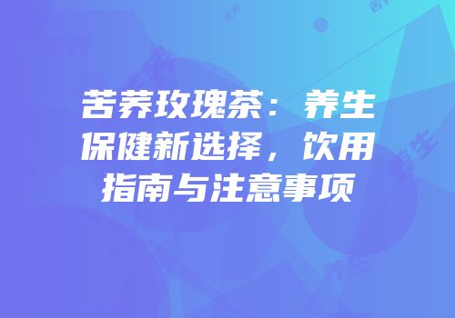 苦荞玫瑰茶：养生保健新选择，饮用指南与注意事项