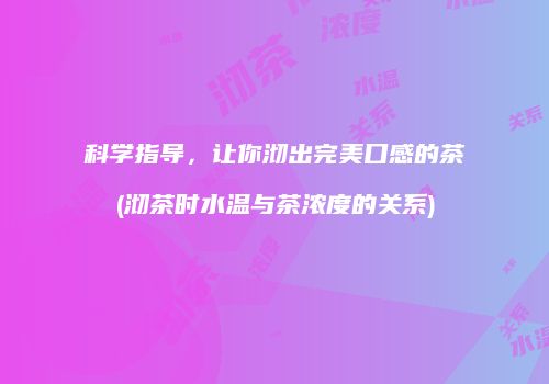 科学指导，让你沏出完美口感的茶(沏茶时水温与茶浓度的关系)