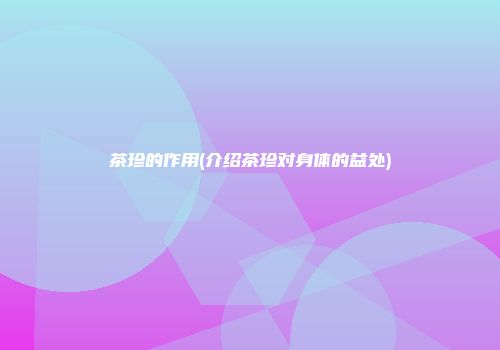 茶珍的作用(介绍茶珍对身体的益处)