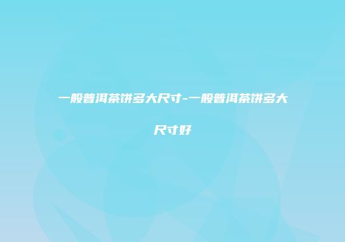 一般普洱茶饼多大尺寸-一般普洱茶饼多大尺寸好