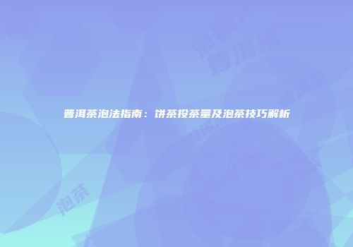 普洱茶泡法指南：饼茶投茶量及泡茶技巧解析