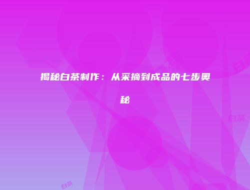揭秘白茶制作：从采摘到成品的七步奥秘