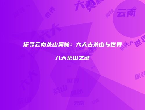 探寻云南茶山奥秘：六大古茶山与世界八大茶山之谜