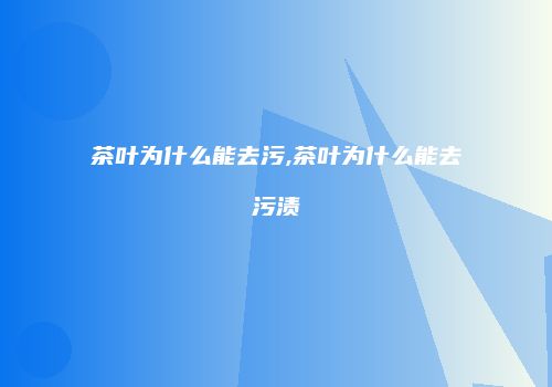 茶叶为什么能去污,茶叶为什么能去污渍