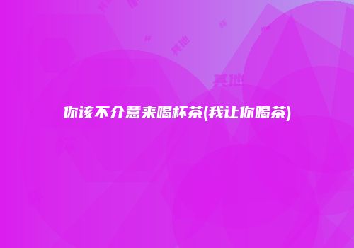 你该不介意来喝杯茶(我让你喝茶)