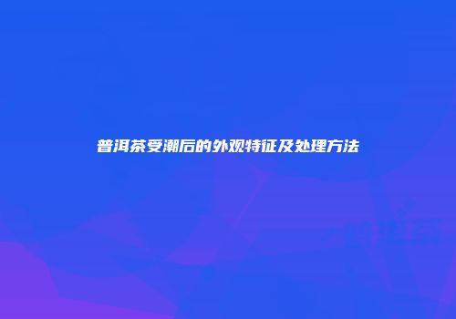 普洱茶受潮后的外观特征及处理方法