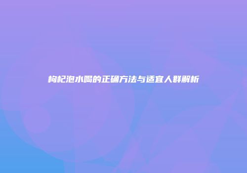 枸杞泡水喝的正确方法与适宜人群解析