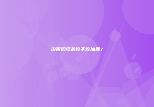 泡茉莉绿茶该不该加盖？