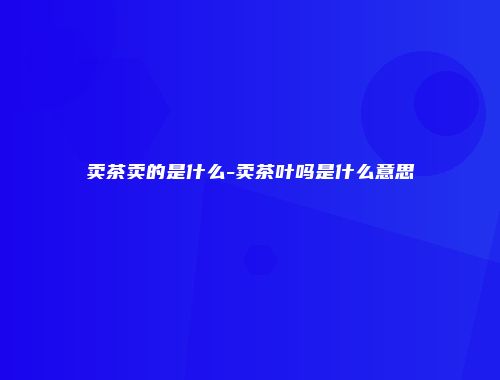 卖茶卖的是什么-卖茶叶吗是什么意思