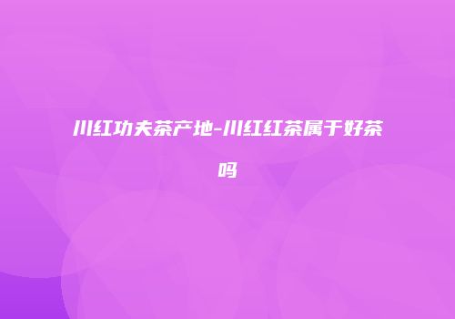 川红功夫茶产地-川红红茶属于好茶吗