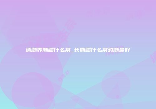 清肺养肺喝什么茶_长期喝什么茶对肺最好