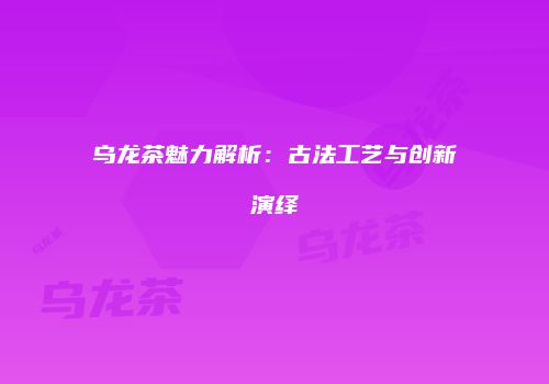 乌龙茶魅力解析：古法工艺与创新演绎