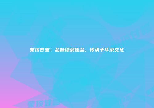 蒙顶甘露：品味绿茶佳品，传承千年茶文化