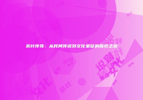 茶叶传奇：从民间传说到文化象征的探索之旅