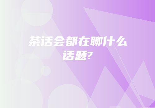 茶话会都在聊什么话题?