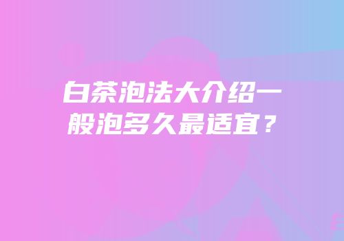 白茶泡法大介绍一般泡多久最适宜？