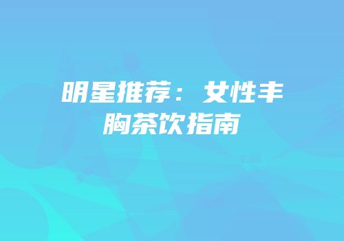 明星推荐：女性丰胸茶饮指南