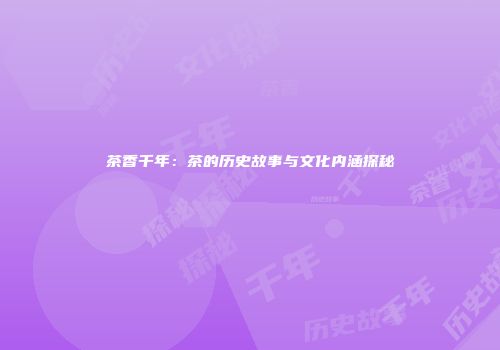 茶香千年：茶的历史故事与文化内涵探秘