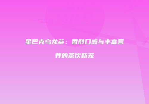 星巴克乌龙茶：香醇口感与丰富营养的茶饮新宠