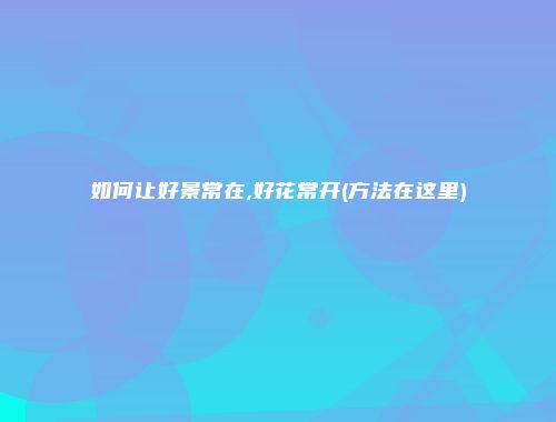 如何让好景常在,好花常开(方法在这里)
