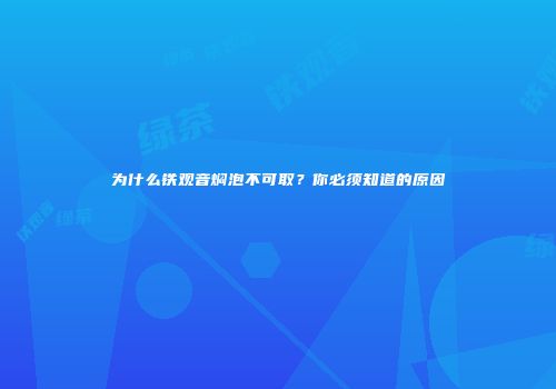 为什么铁观音焖泡不可取？你必须知道的原因