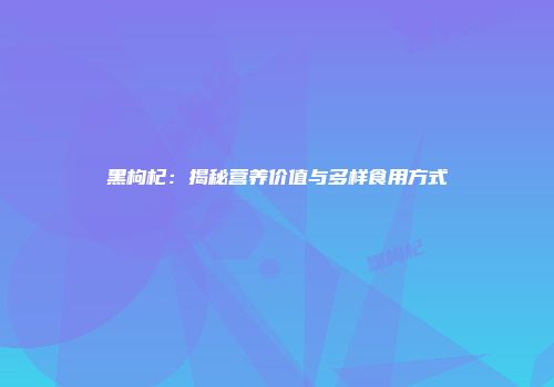 黑枸杞：揭秘营养价值与多样食用方式