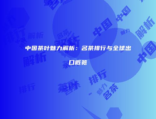 中国茶叶魅力解析：名茶排行与全球出口概览