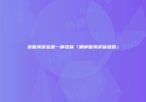 熟普洱茶总是一种怪味「哪种普洱茶味道甜」