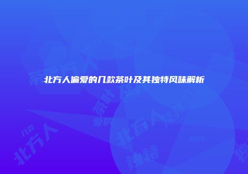 北方人偏爱的几款茶叶及其独特风味解析