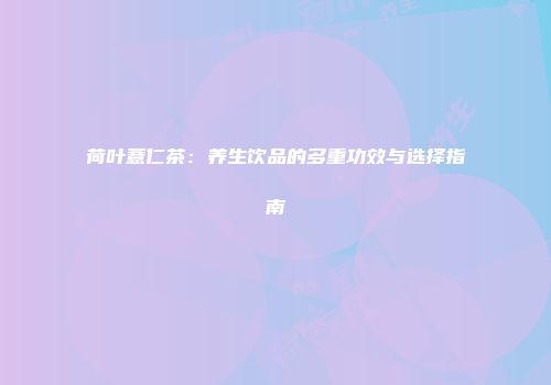 荷叶薏仁茶：养生饮品的多重功效与选择指南