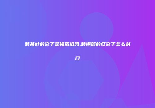 装茶叶的袋子是锡箔纸吗,装锡箔的红袋子怎么封口