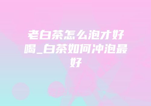 老白茶怎么泡才好喝_白茶如何冲泡最好
