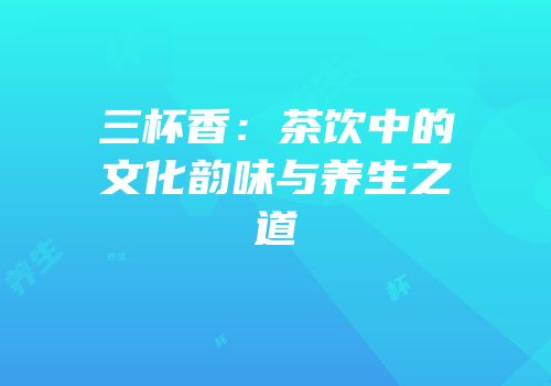 三杯香：茶饮中的文化韵味与养生之道