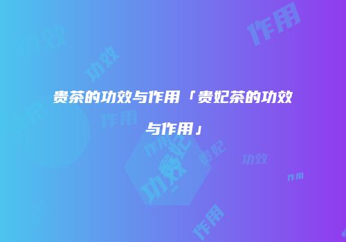 贵茶的功效与作用「贵妃茶的功效与作用」