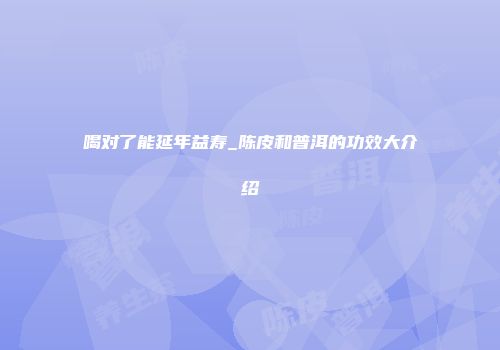 喝对了能延年益寿_陈皮和普洱的功效大介绍
